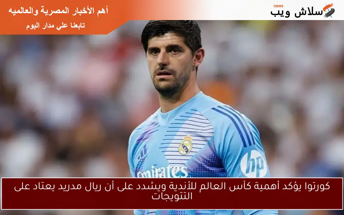 كورتوا يؤكد أهمية كأس العالم للأندية ويشدد على أن ريال مدريد يعتاد على التتويجات