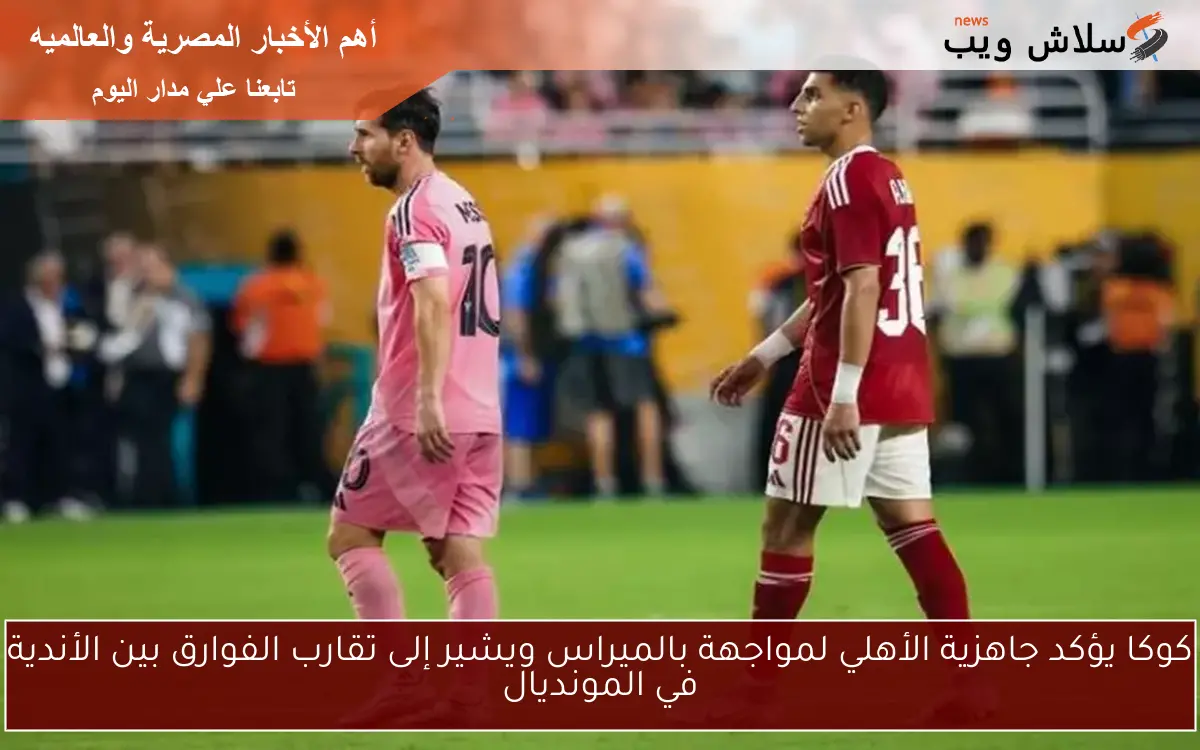 كوكا يؤكد جاهزية الأهلي لمواجهة بالميراس ويشير إلى تقارب الفوارق بين الأندية في المونديال