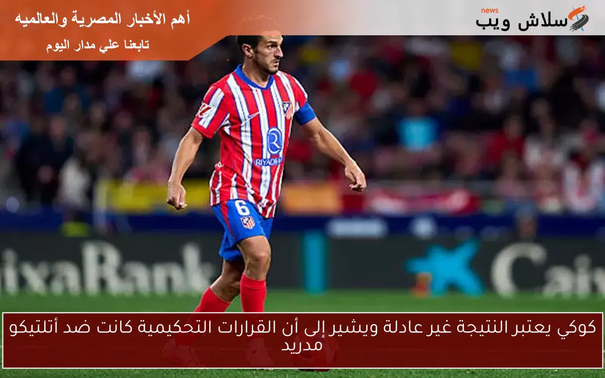 كوكي يعتبر النتيجة غير عادلة ويشير إلى أن القرارات التحكيمية كانت ضد أتلتيكو مدريد