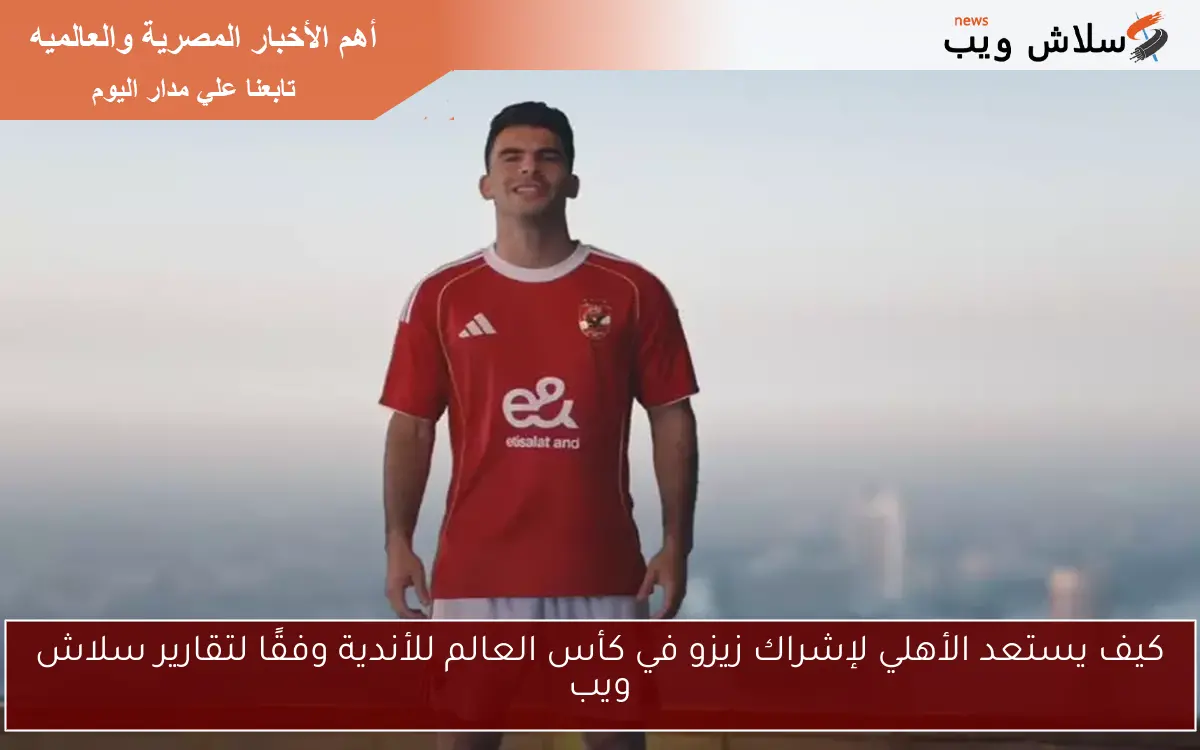 كيف يستعد الأهلي لإشراك زيزو في كأس العالم للأندية وفقًا لتقارير سلاش ويب
