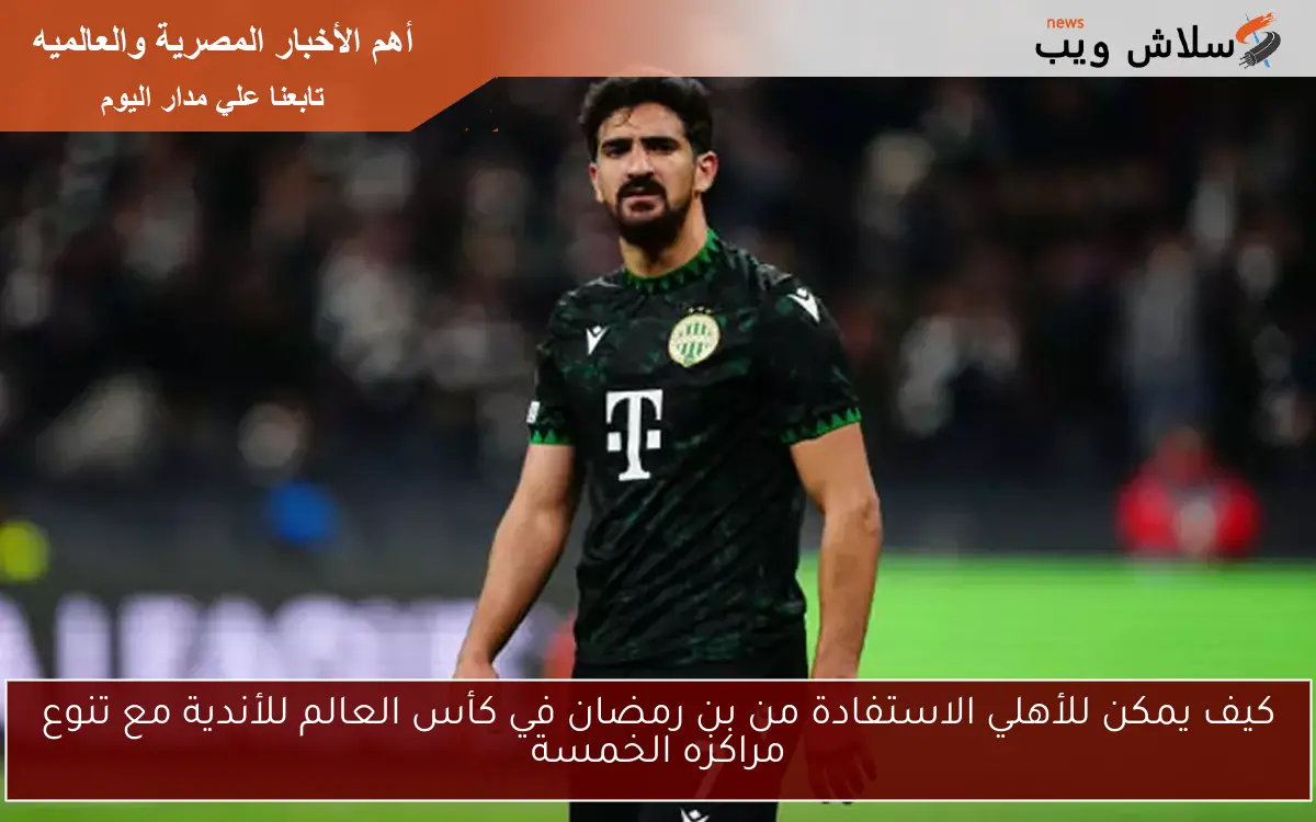 كيف يمكن للأهلي الاستفادة من بن رمضان في كأس العالم للأندية مع تنوع مراكزه الخمسة