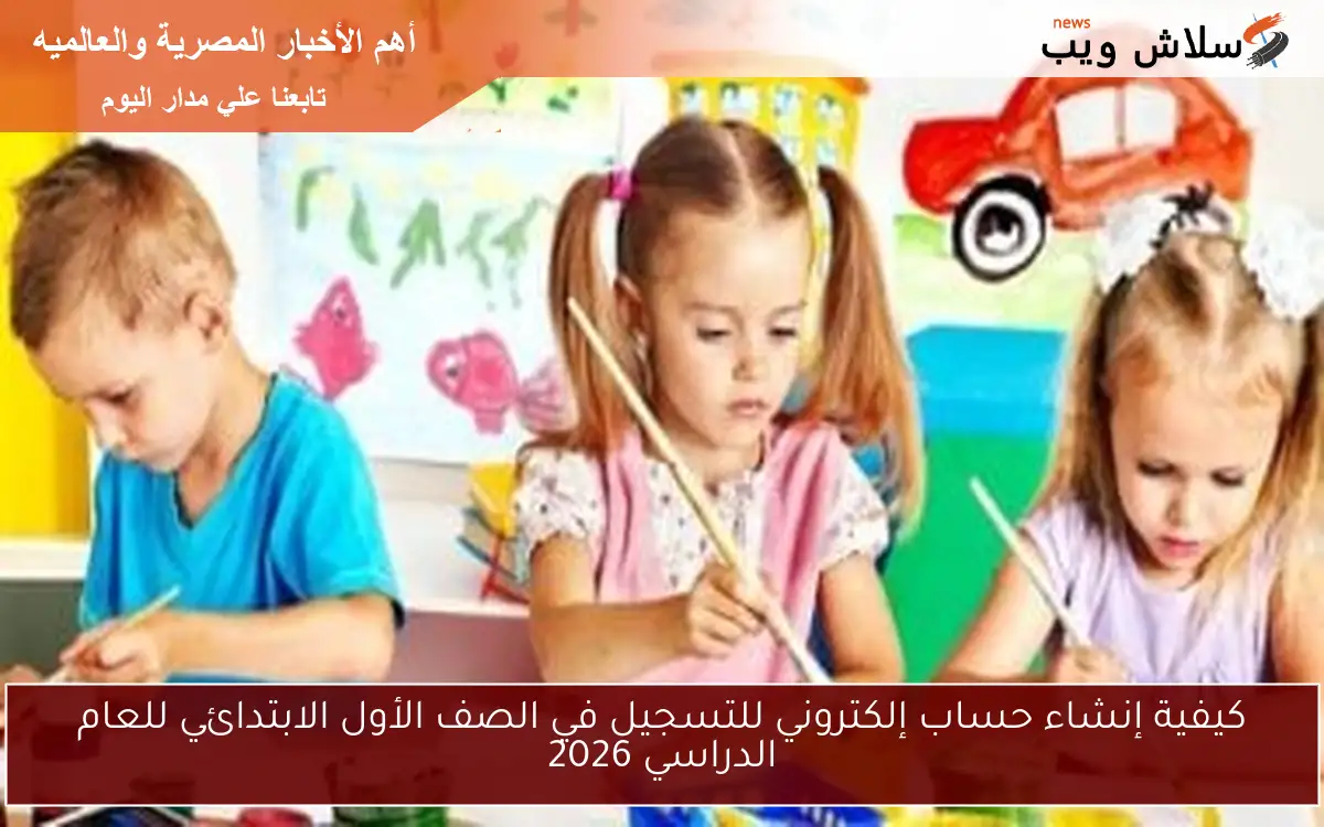 كيفية إنشاء حساب إلكتروني للتسجيل في الصف الأول الابتدائي للعام الدراسي 2026