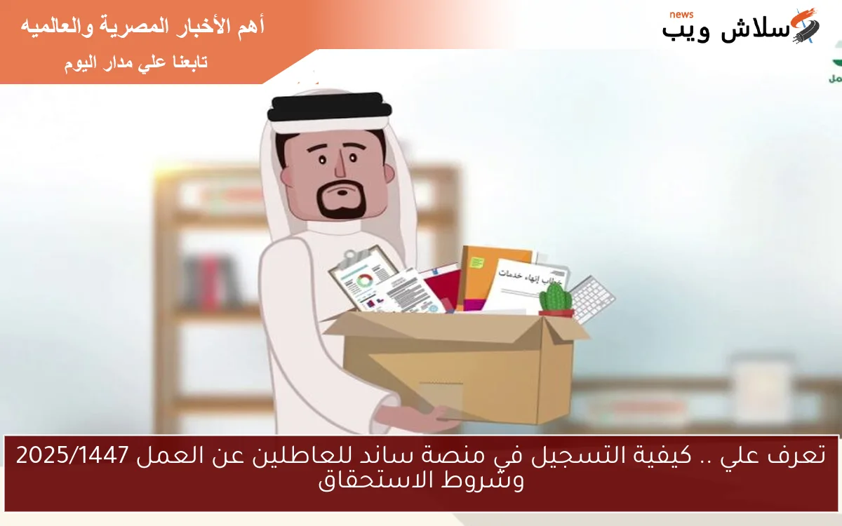 تعرف علي .. كيفية التسجيل في منصة ساند للعاطلين عن العمل 2025/1447 وشروط الاستحقاق