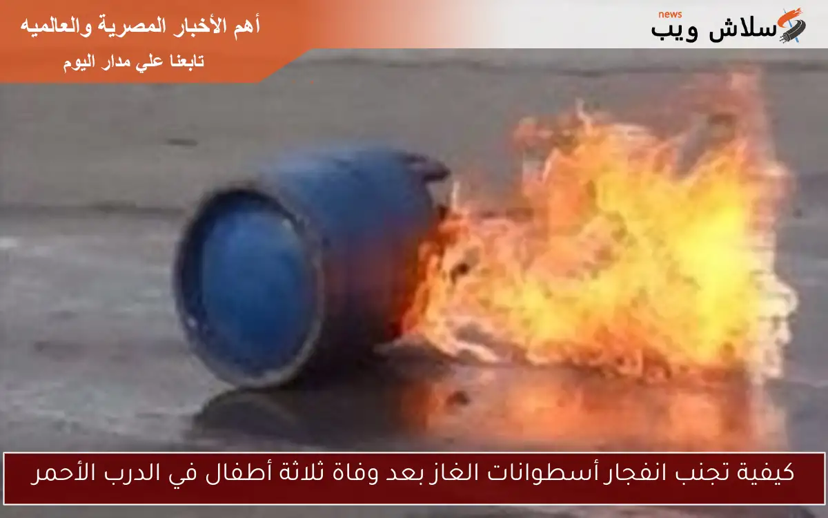 كيفية تجنب انفجار أسطوانات الغاز بعد وفاة ثلاثة أطفال في الدرب الأحمر