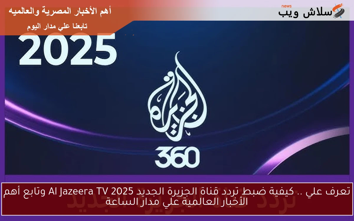 تعرف علي .. كيفية ضبط تردد قناة الجزيرة الجديد 2025 Al Jazeera TV وتابع أهم الأخبار العالمية علي مدار الساعة