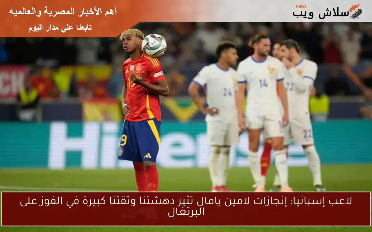 لاعب إسبانيا: إنجازات لامين يامال تثير دهشتنا وثقتنا كبيرة في الفوز على البرتغال