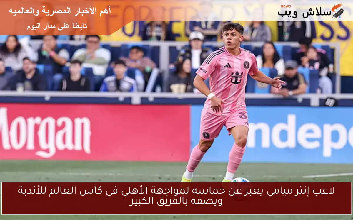لاعب إنتر ميامي يعبر عن حماسه لمواجهة الأهلي في كأس العالم للأندية ويصفه بالفريق الكبير