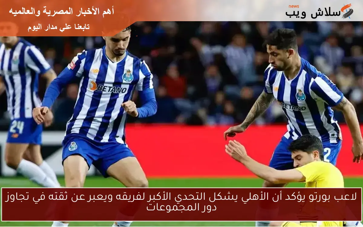 لاعب بورتو يؤكد أن الأهلي يشكل التحدي الأكبر لفريقه ويعبر عن ثقته في تجاوز دور المجموعات