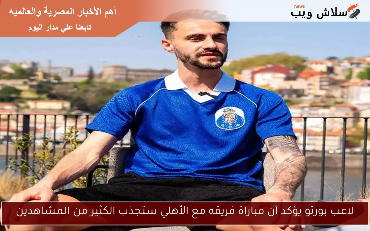 لاعب بورتو يؤكد أن مباراة فريقه مع الأهلي ستجذب الكثير من المشاهدين