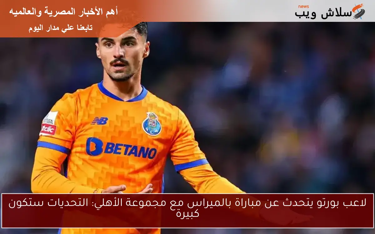لاعب بورتو يتحدث عن مباراة بالميراس مع مجموعة الأهلي: التحديات ستكون كبيرة