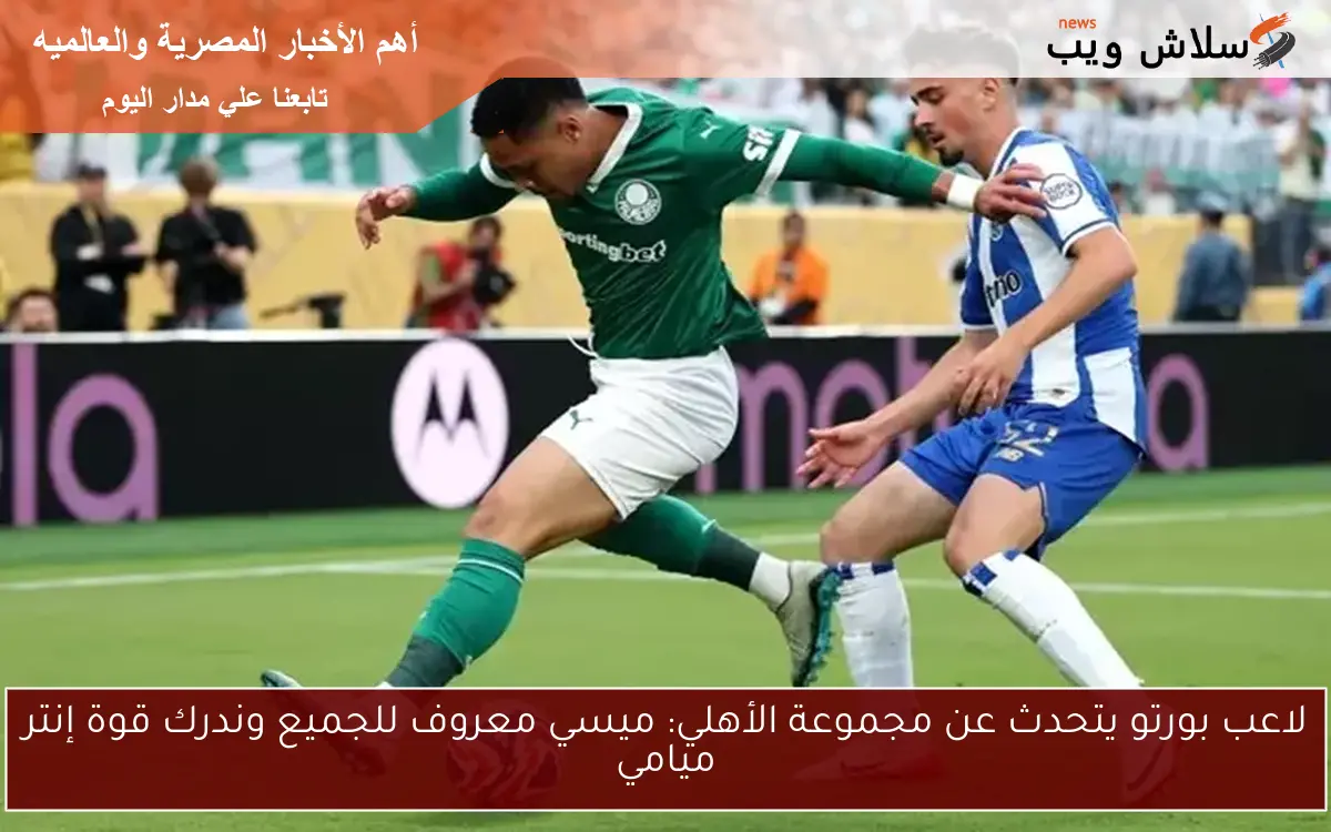 لاعب بورتو يتحدث عن مجموعة الأهلي: ميسي معروف للجميع وندرك قوة إنتر ميامي