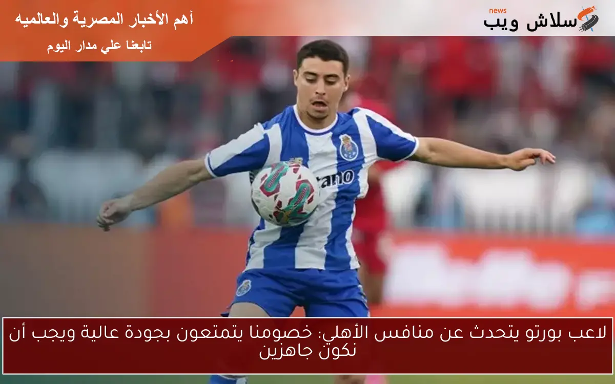 لاعب بورتو يتحدث عن منافس الأهلي: خصومنا يتمتعون بجودة عالية ويجب أن نكون جاهزين
