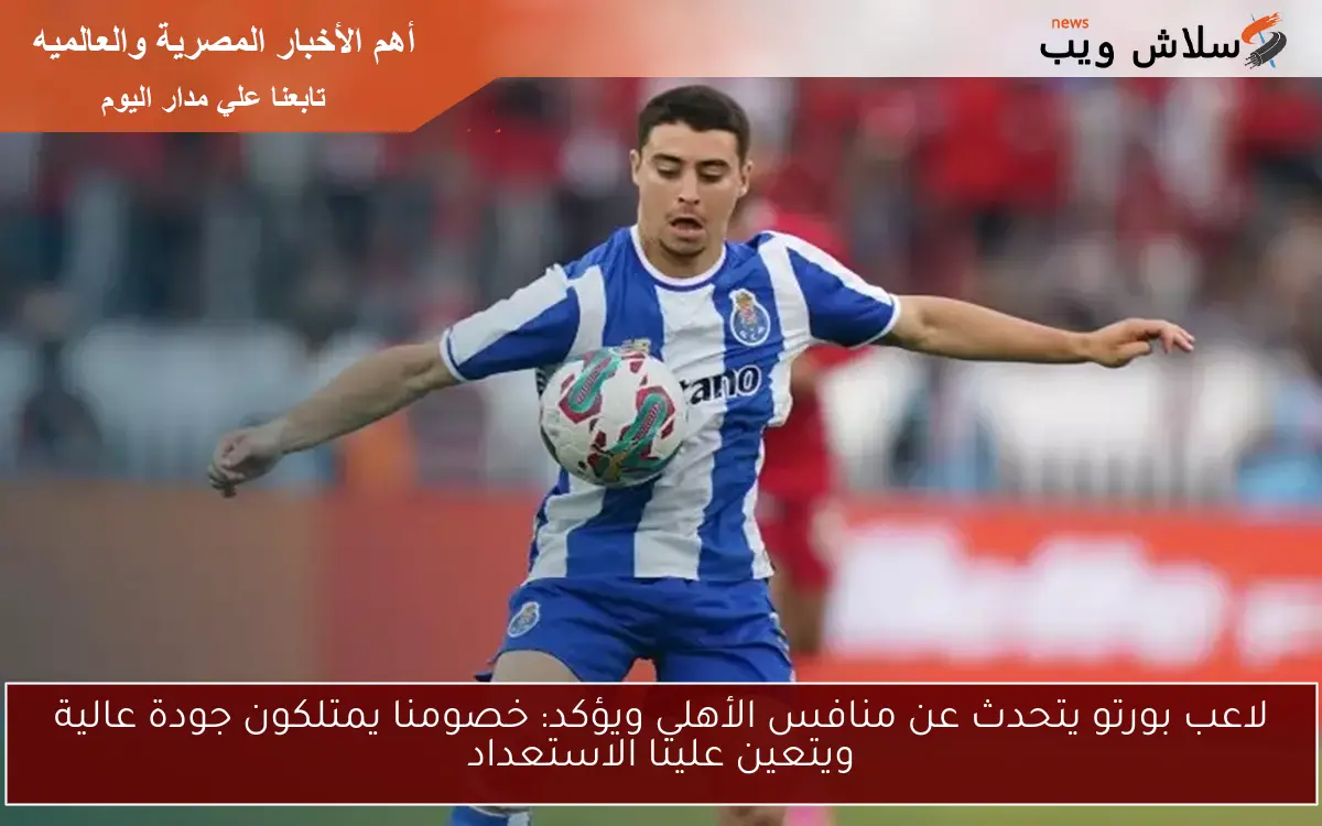 لاعب بورتو يتحدث عن منافس الأهلي ويؤكد: خصومنا يمتلكون جودة عالية ويتعين علينا الاستعداد