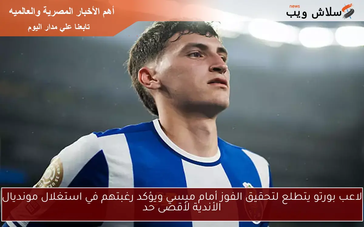 لاعب بورتو يتطلع لتحقيق الفوز أمام ميسي ويؤكد رغبتهم في استغلال مونديال الأندية لأقصى حد