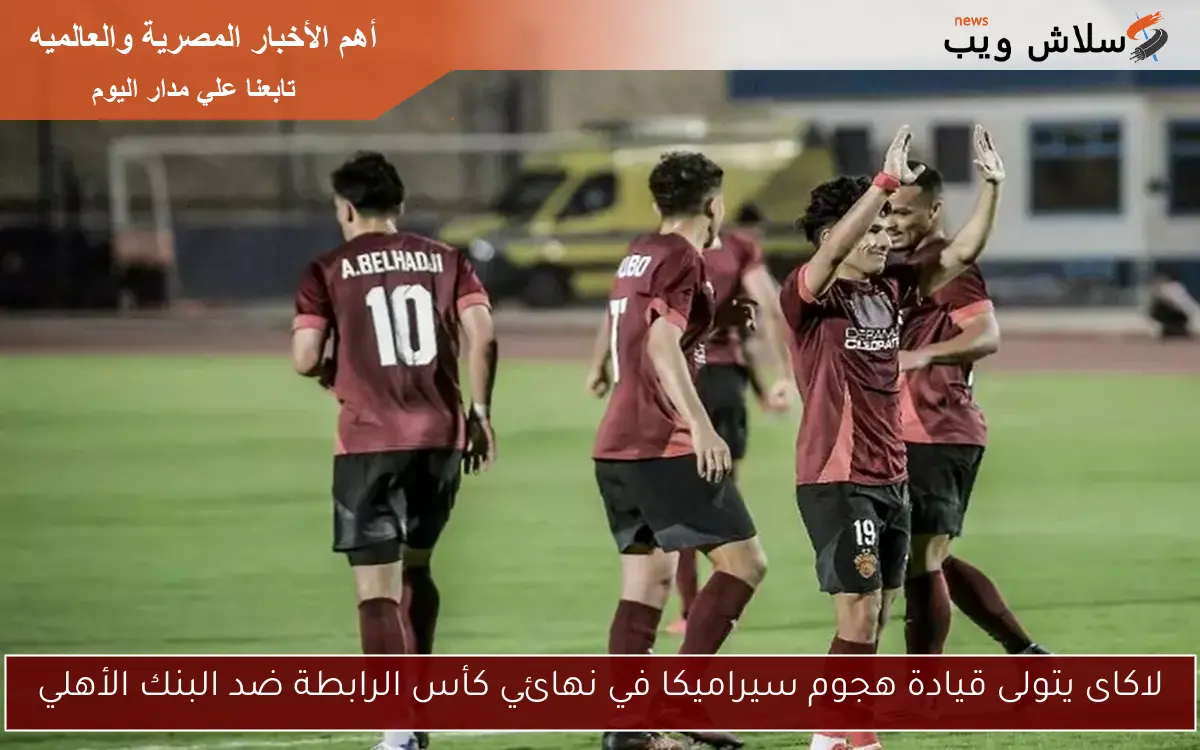 لاكاى يتولى قيادة هجوم سيراميكا في نهائي كأس الرابطة ضد البنك الأهلي