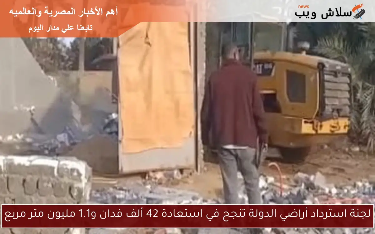 لجنة استرداد أراضي الدولة تنجح في استعادة 42 ألف فدان و1.1 مليون متر مربع