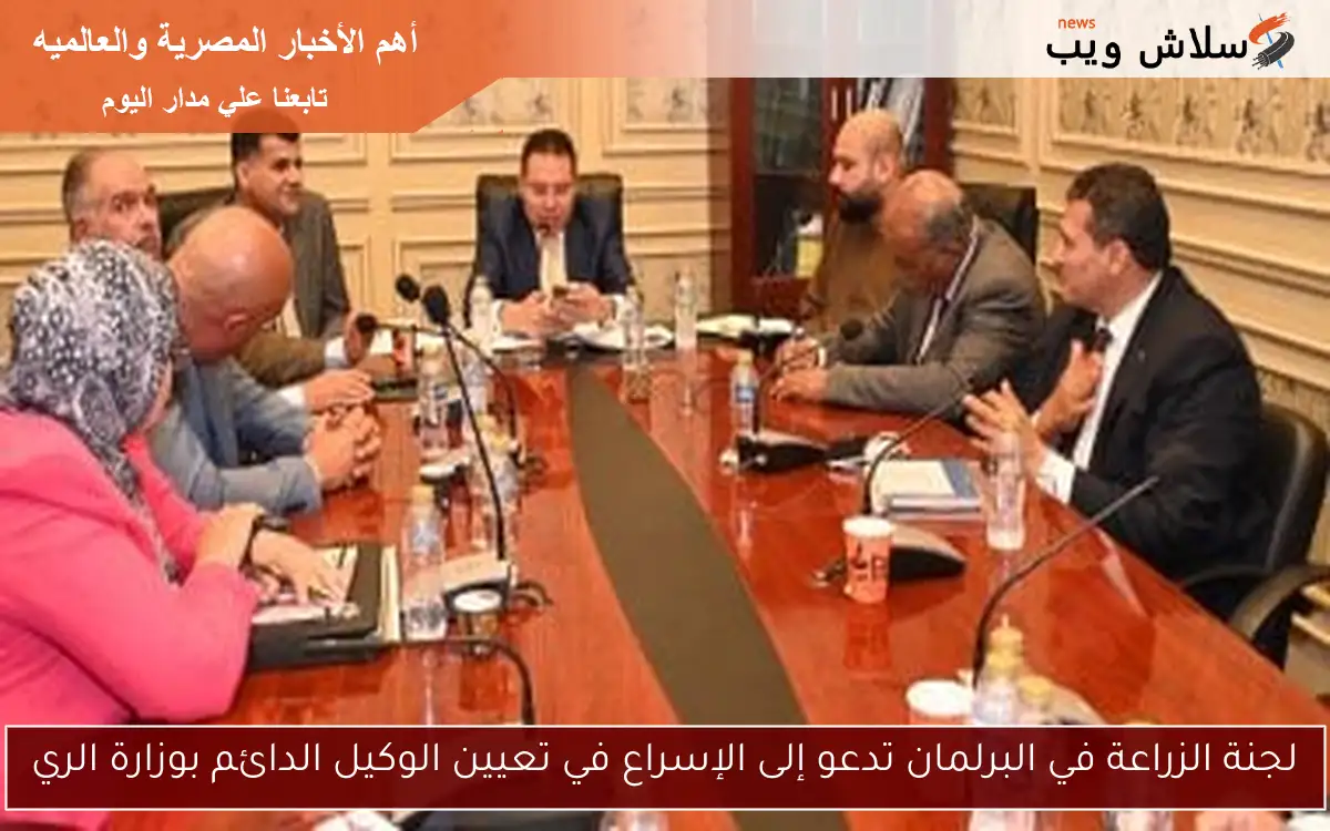 لجنة الزراعة في البرلمان تدعو إلى الإسراع في تعيين الوكيل الدائم بوزارة الري