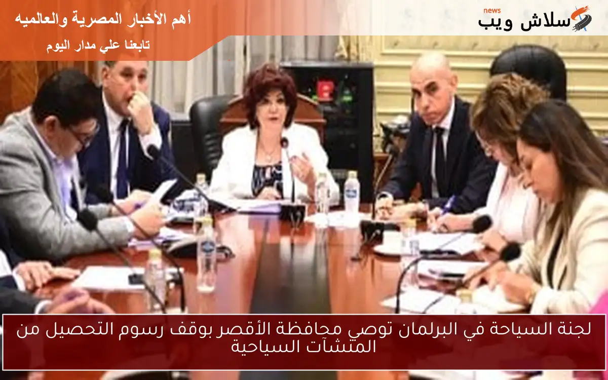 لجنة السياحة في البرلمان توصي محافظة الأقصر بوقف رسوم التحصيل من المنشآت السياحية