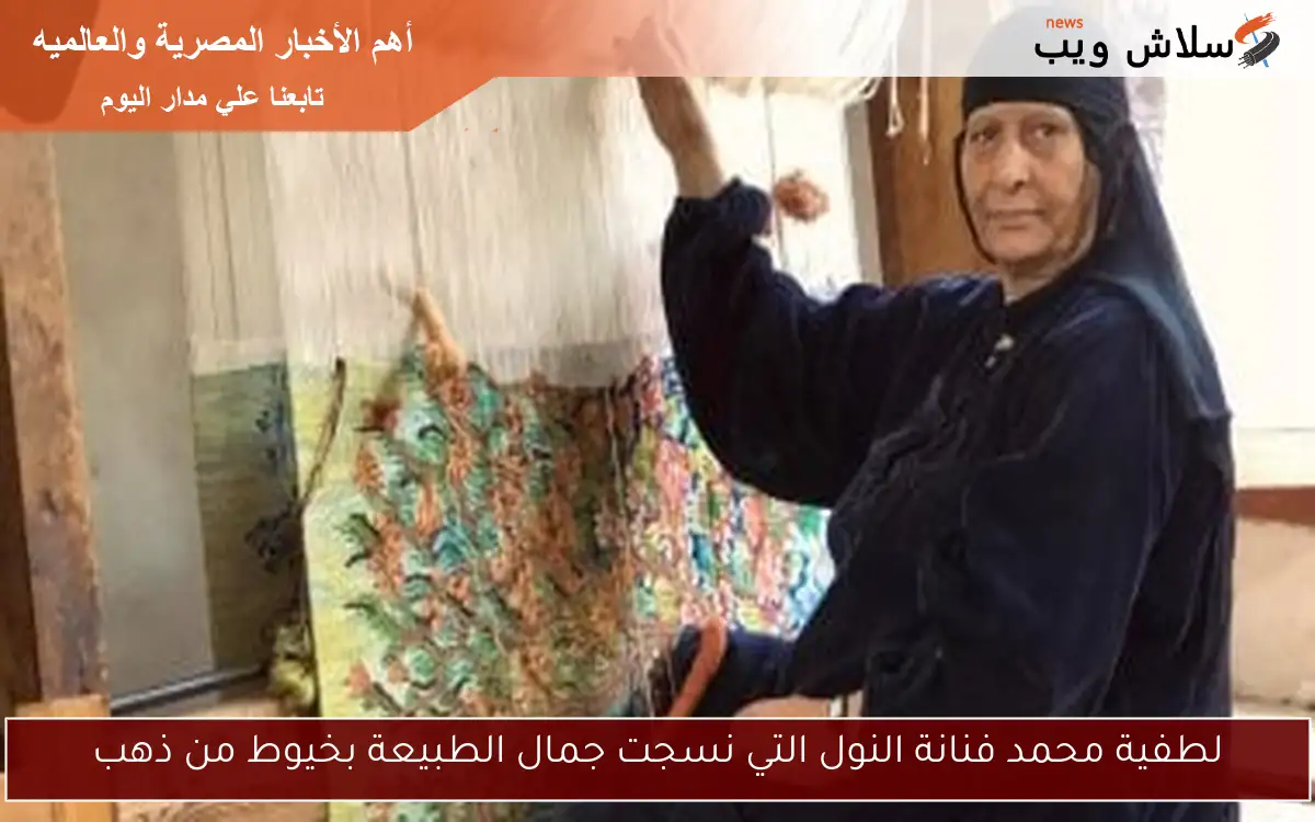 لطفية محمد فنانة النول التي نسجت جمال الطبيعة بخيوط من ذهب