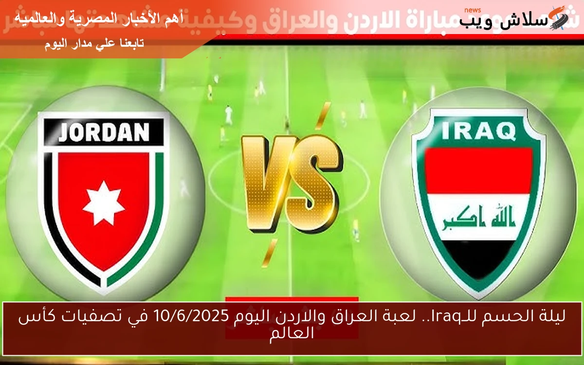ليلة الحسم للــIraq.. لعبة العراق والاردن اليوم 10/6/2025 في تصفيات كأس العالم