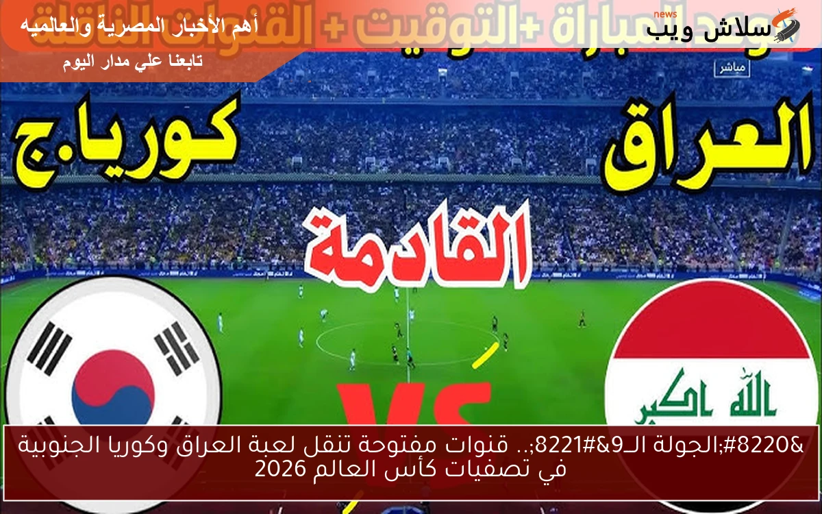 “الجولة الـــ9”.. قنوات مفتوحة تنقل لعبة العراق وكوريا الجنوبية في تصفيات كأس العالم 2026