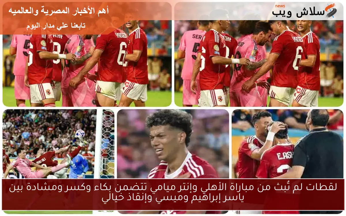 لقطات لم تُبث من مباراة الأهلي وإنتر ميامي تتضمن بكاء وكسر ومشادة بين ياسر إبراهيم وميسي وإنقاذ خيالي