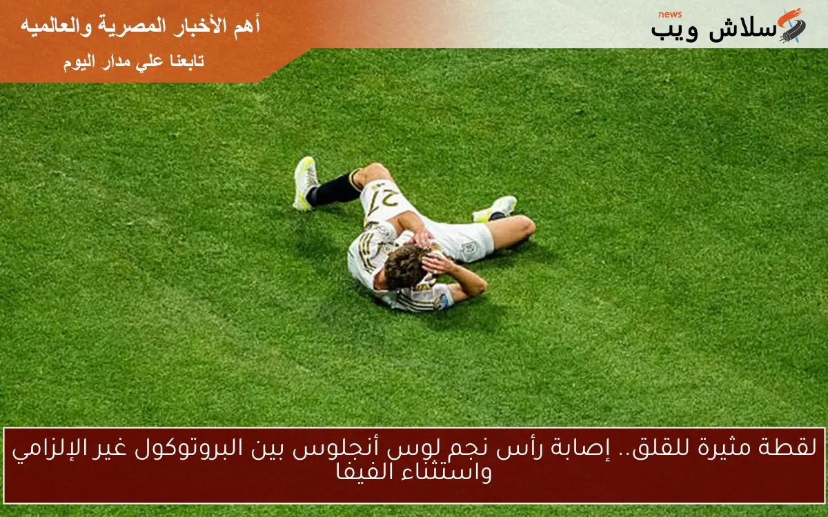 لقطة مثيرة للقلق.. إصابة رأس نجم لوس أنجلوس بين البروتوكول غير الإلزامي واستثناء الفيفا