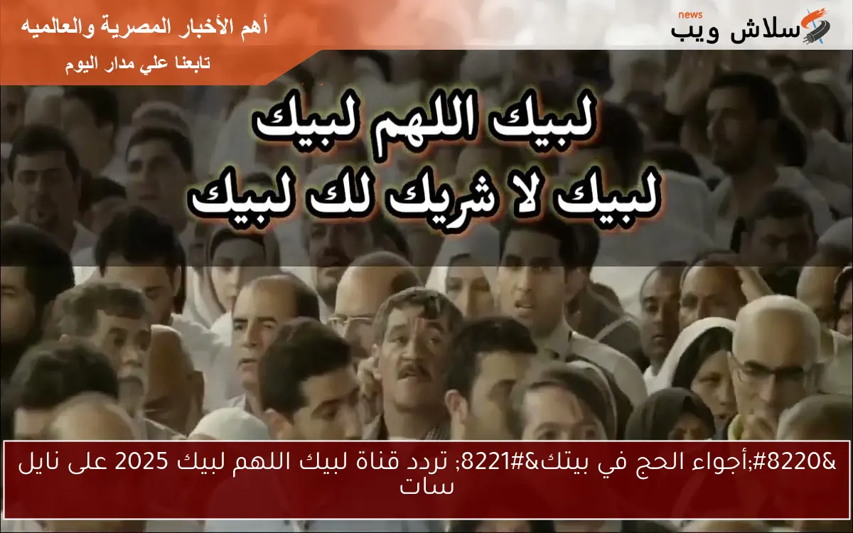“أجواء الحج في بيتك” تردد قناة لبيك اللهم لبيك 2025 على نايل سات