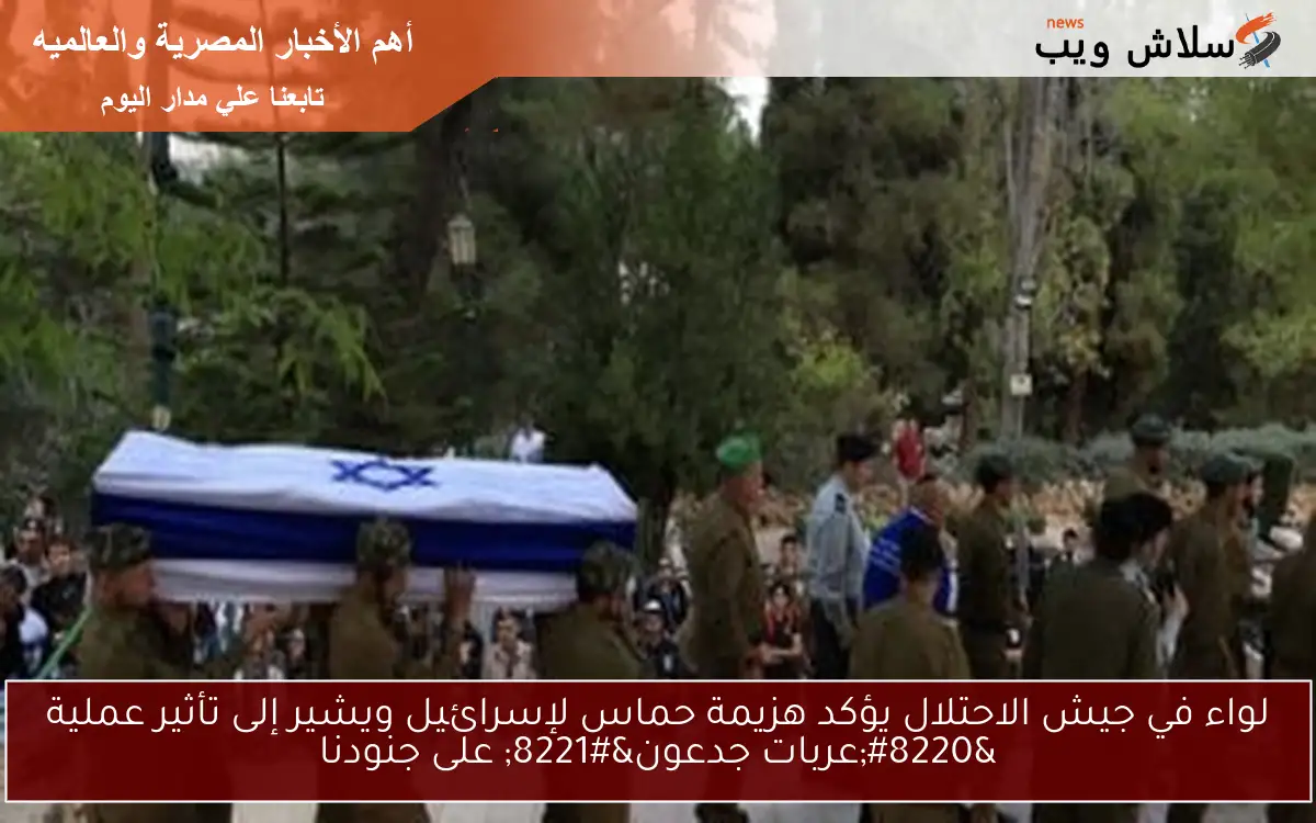 لواء في جيش الاحتلال يؤكد هزيمة حماس لإسرائيل ويشير إلى تأثير عملية “عربات جدعون” على جنودنا