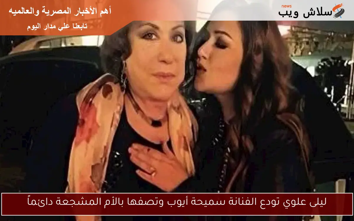 ليلى علوي تودع الفنانة سميحة أيوب وتصفها بالأم المشجعة دائماً