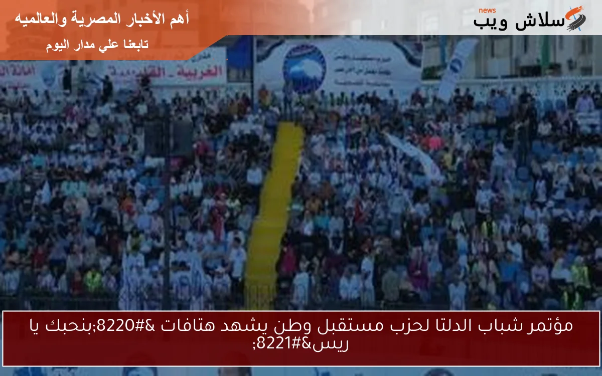 مؤتمر شباب الدلتا لحزب مستقبل وطن يشهد هتافات “بنحبك يا ريس”