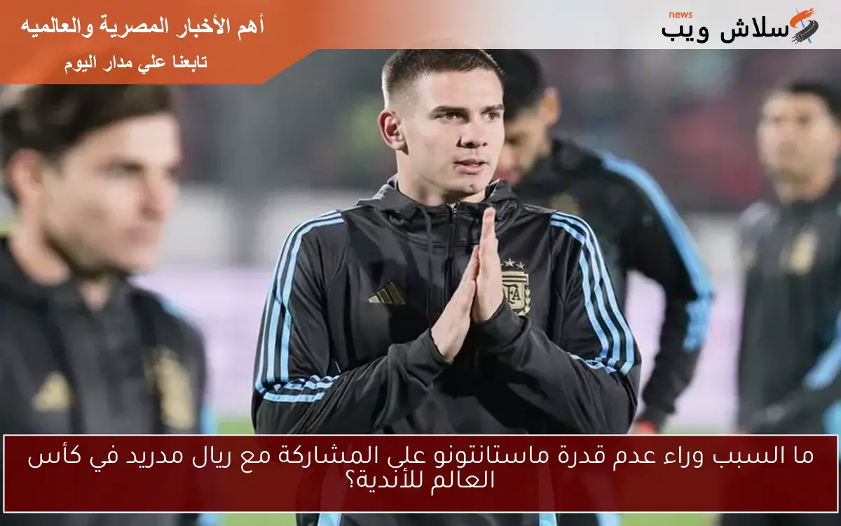 ما السبب وراء عدم قدرة ماستانتونو على المشاركة مع ريال مدريد في كأس العالم للأندية؟