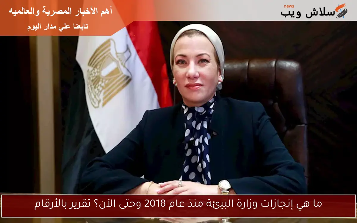 ما هي إنجازات وزارة البيئة منذ عام 2018 وحتى الآن؟ تقرير بالأرقام