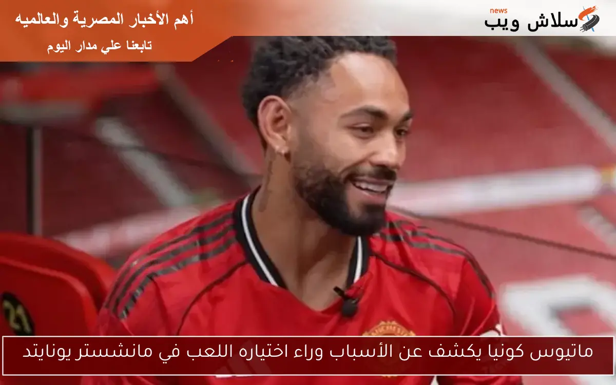 ماتيوس كونيا يكشف عن الأسباب وراء اختياره اللعب في مانشستر يونايتد