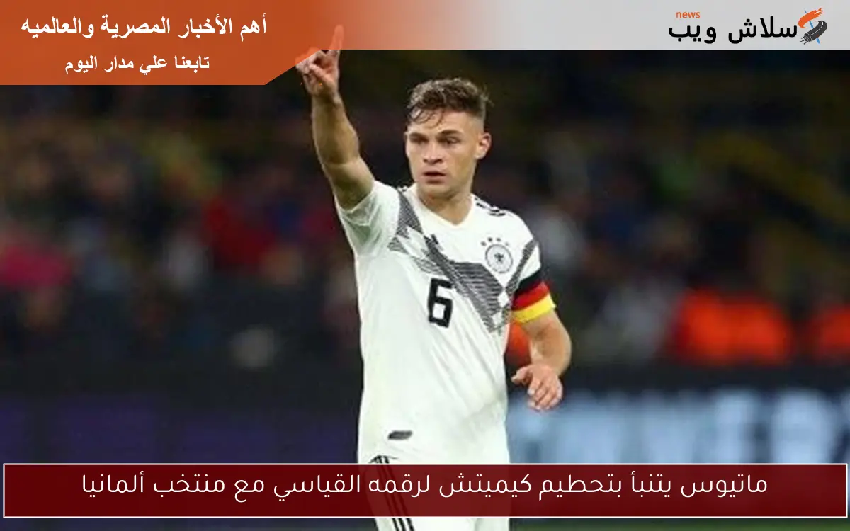 ماتيوس يتنبأ بتحطيم كيميتش لرقمه القياسي مع منتخب ألمانيا