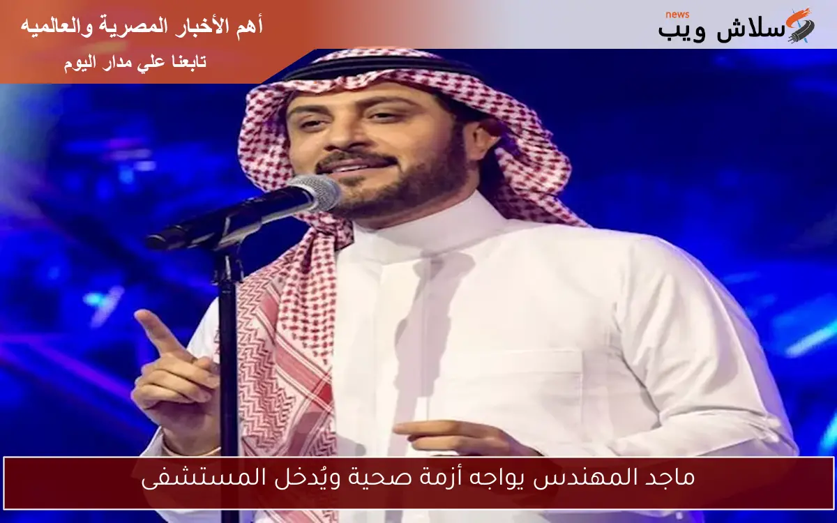 ماجد المهندس يواجه أزمة صحية ويُدخل المستشفى