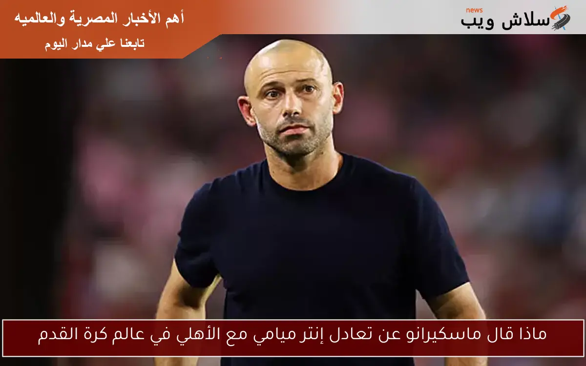 ماذا قال ماسكيرانو عن تعادل إنتر ميامي مع الأهلي في عالم كرة القدم
