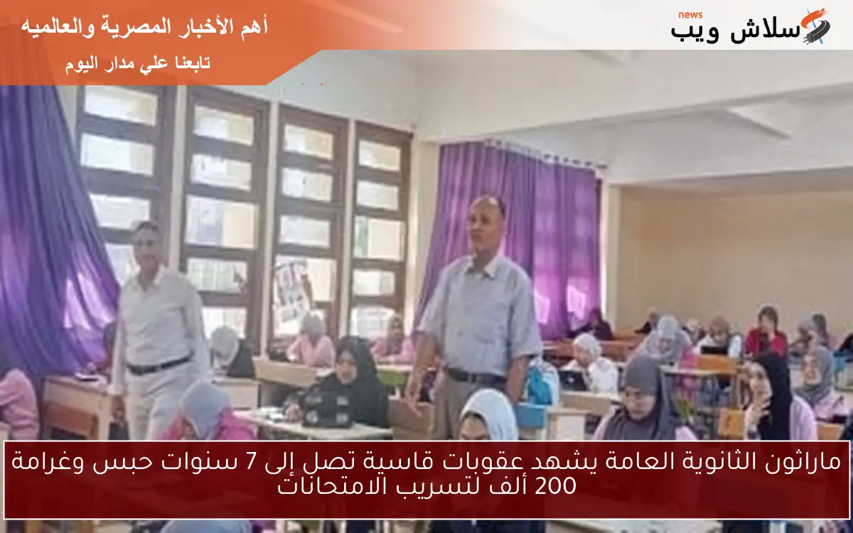 ماراثون الثانوية العامة يشهد عقوبات قاسية تصل إلى 7 سنوات حبس وغرامة 200 ألف لتسريب الامتحانات