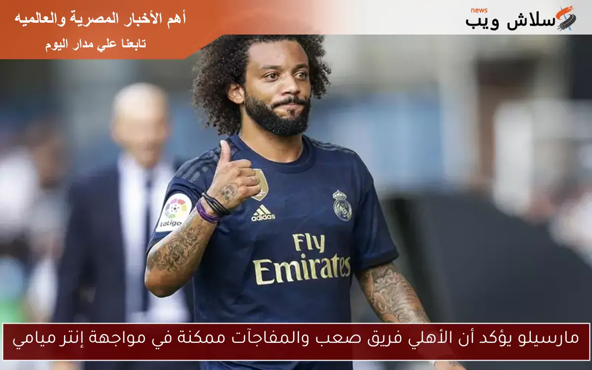 مارسيلو يؤكد أن الأهلي فريق صعب والمفاجآت ممكنة في مواجهة إنتر ميامي