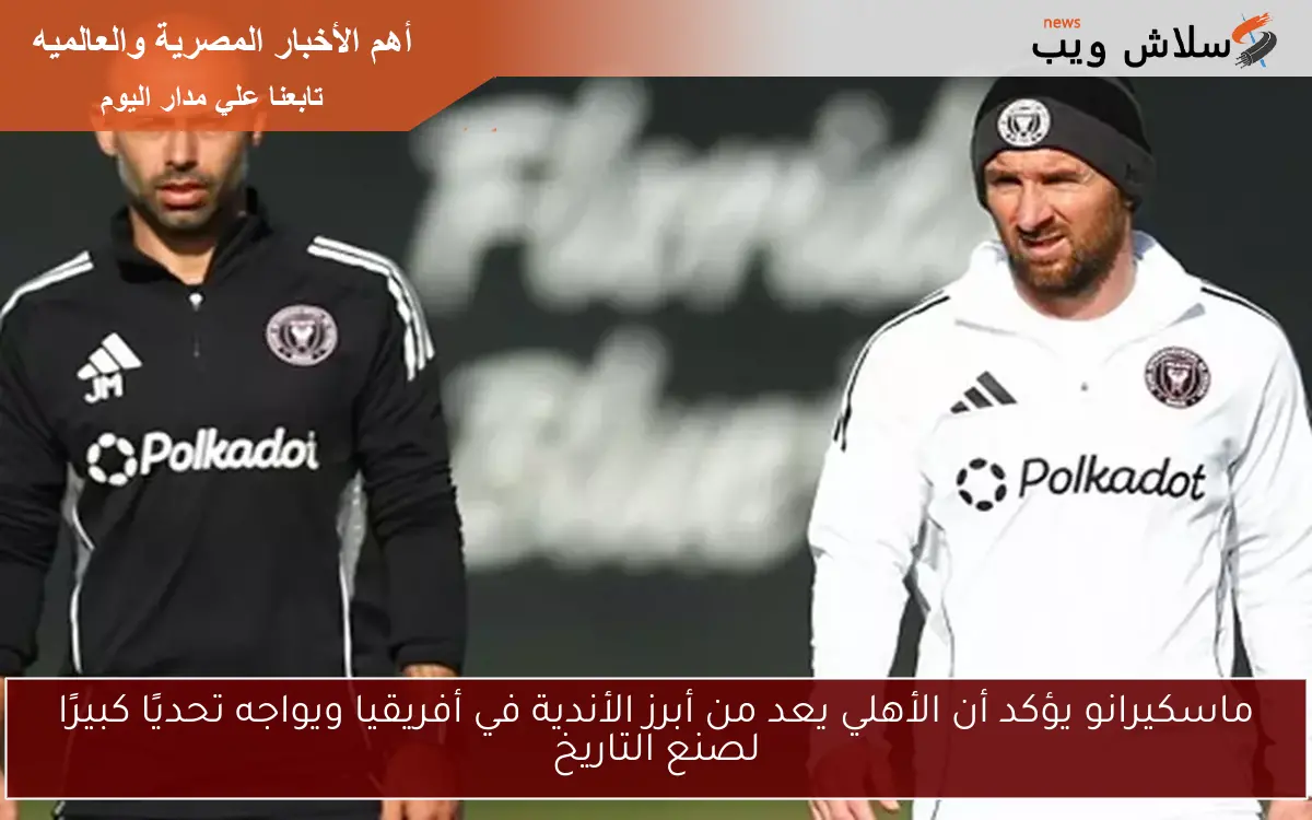 ماسكيرانو يؤكد أن الأهلي يعد من أبرز الأندية في أفريقيا ويواجه تحديًا كبيرًا لصنع التاريخ
