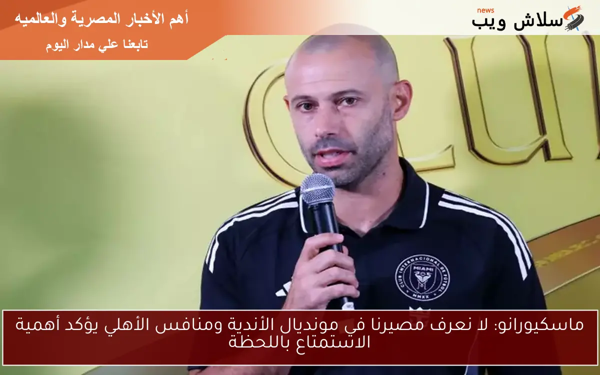 ماسكيورانو: لا نعرف مصيرنا في مونديال الأندية ومنافس الأهلي يؤكد أهمية الاستمتاع باللحظة