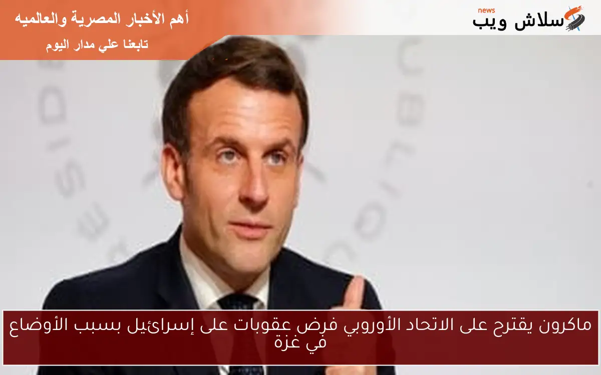 ماكرون يقترح على الاتحاد الأوروبي فرض عقوبات على إسرائيل بسبب الأوضاع في غزة