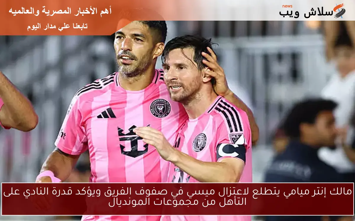 مالك إنتر ميامي يتطلع لاعتزال ميسي في صفوف الفريق ويؤكد قدرة النادي على التأهل من مجموعات المونديال