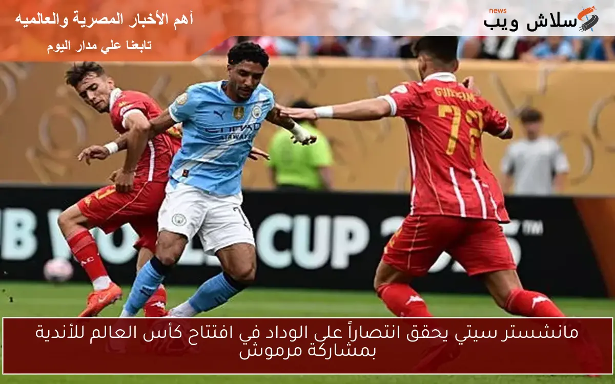 مانشستر سيتي يحقق انتصاراً على الوداد في افتتاح كأس العالم للأندية بمشاركة مرموش