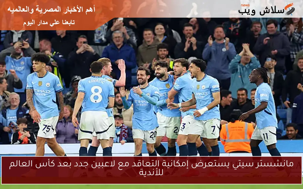 مانشستر سيتي يستعرض إمكانية التعاقد مع لاعبين جدد بعد كأس العالم للأندية