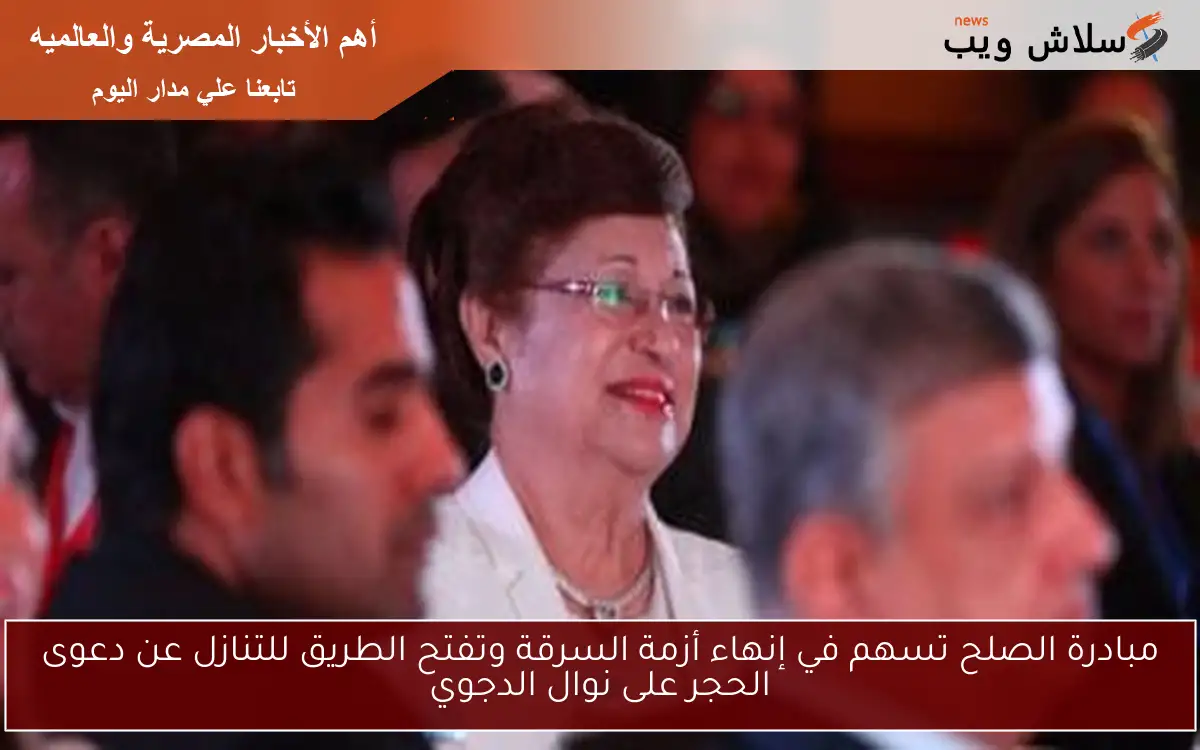 مبادرة الصلح تسهم في إنهاء أزمة السرقة وتفتح الطريق للتنازل عن دعوى الحجر على نوال الدجوي