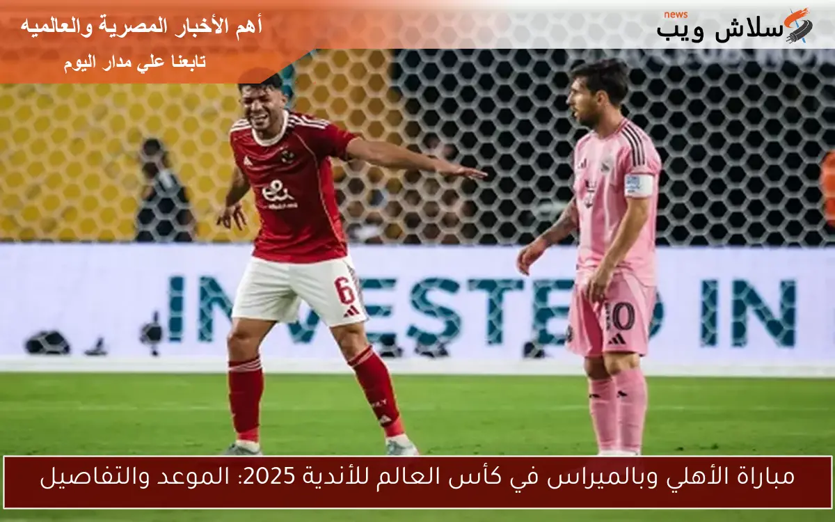 مباراة الأهلي وبالميراس في كأس العالم للأندية 2025: الموعد والتفاصيل