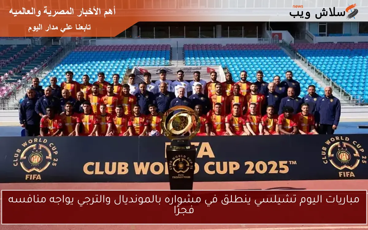 مباريات اليوم تشيلسي ينطلق في مشواره بالمونديال والترجي يواجه منافسه فجرًا