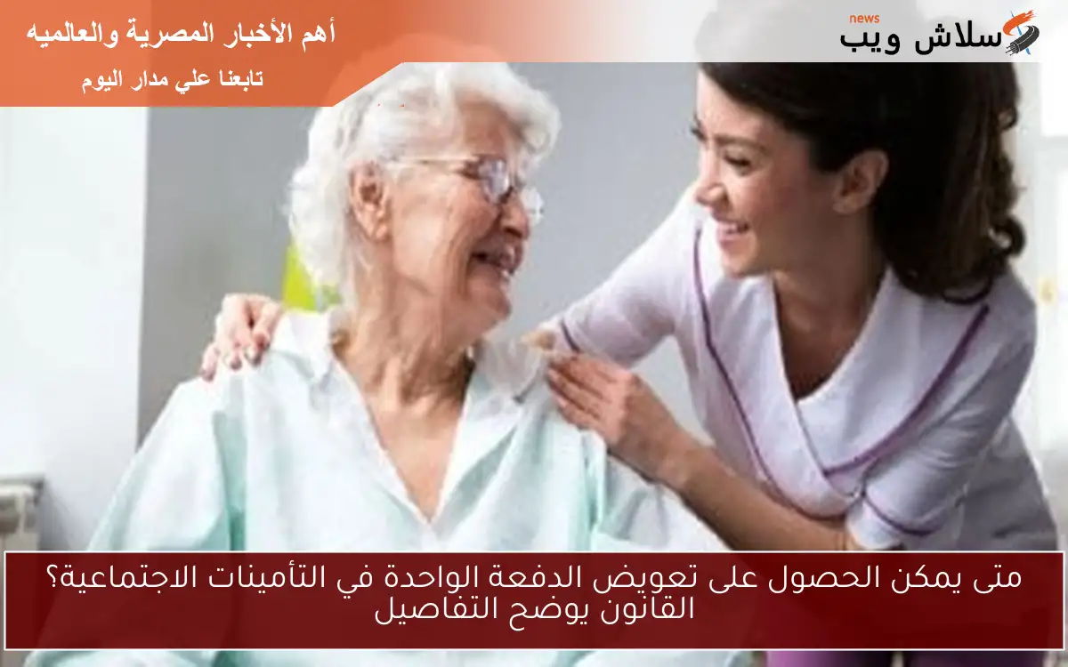 متى يمكن الحصول على تعويض الدفعة الواحدة في التأمينات الاجتماعية؟ القانون يوضح التفاصيل