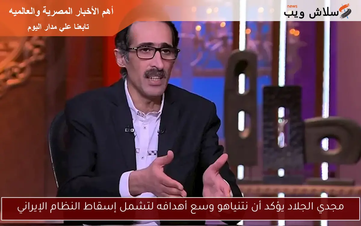 مجدي الجلاد يؤكد أن نتنياهو وسع أهدافه لتشمل إسقاط النظام الإيراني